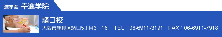 諸口本部校：大阪市鶴見区諸口5丁目3－16 TEL：06-6911-3191 FAX：06-6911-7918