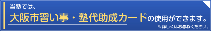 当塾では、大阪市習い事・塾代助成カードの使用ができます。※詳しくはお尋ねください。